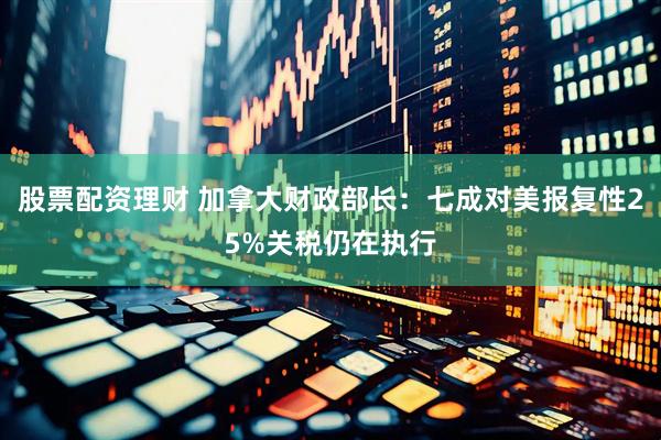 股票配资理财 加拿大财政部长：七成对美报复性25%关税仍在执行