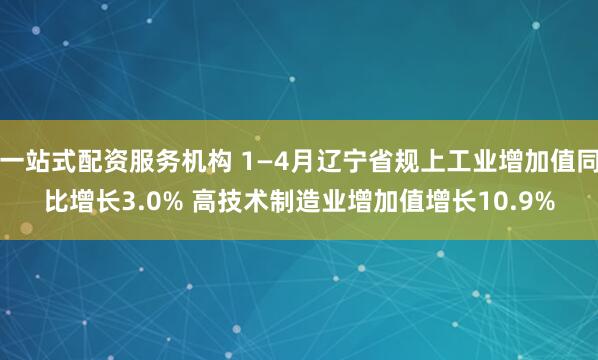 一站式配资服务机构 1—4月辽宁省规上工业增加值同比增长3.0% 高技术制造业增加值增长10.9%