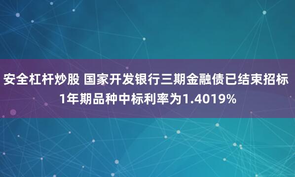 安全杠杆炒股 国家开发银行三期金融债已结束招标 1年期品种中标利率为1.4019%