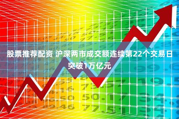 股票推荐配资 沪深两市成交额连续第22个交易日突破1万亿元