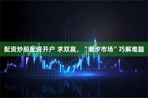 配资炒股配资开户 求双赢，“潮汐市场”巧解难题