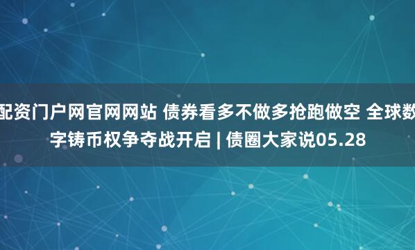 配资门户网官网网站 债券看多不做多抢跑做空 全球数字铸币权争夺战开启 | 债圈大家说05.28