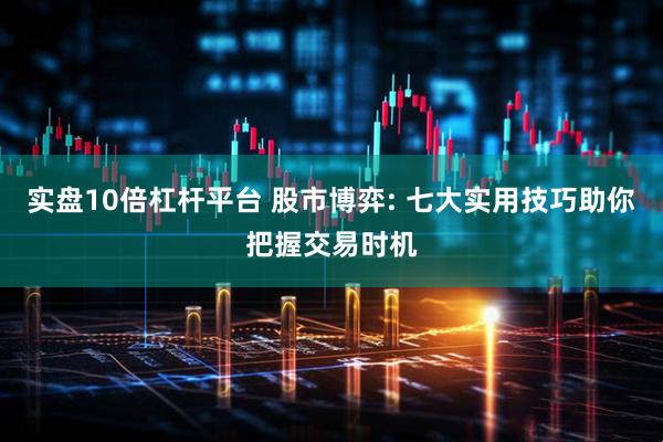 实盘10倍杠杆平台 股市博弈: 七大实用技巧助你把握交易时机