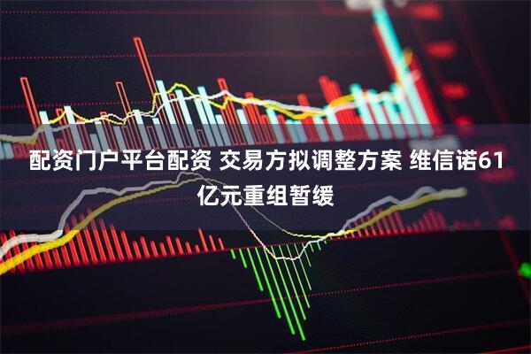 配资门户平台配资 交易方拟调整方案 维信诺61亿元重组暂缓