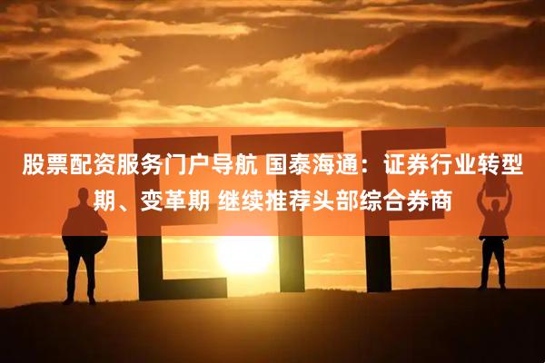 股票配资服务门户导航 国泰海通：证券行业转型期、变革期 继续推荐头部综合券商