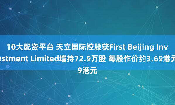 10大配资平台 天立国际控股获First Beijing Investment Limited增持72.9万股 每股作价约3.69港元