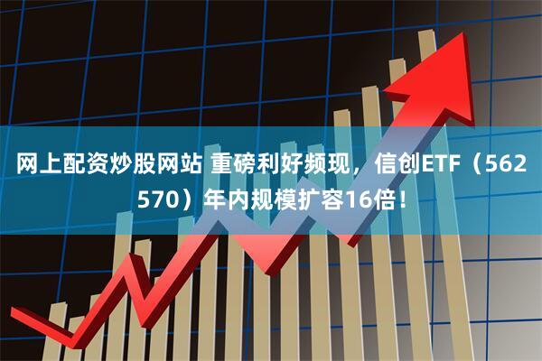 网上配资炒股网站 重磅利好频现，信创ETF（562570）年内规模扩容16倍！