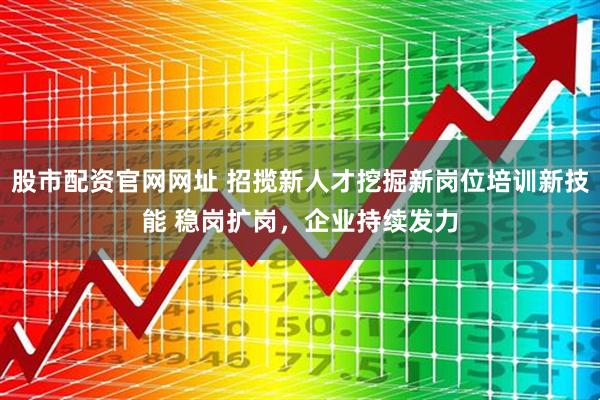 股市配资官网网址 招揽新人才挖掘新岗位培训新技能 稳岗扩岗，企业持续发力