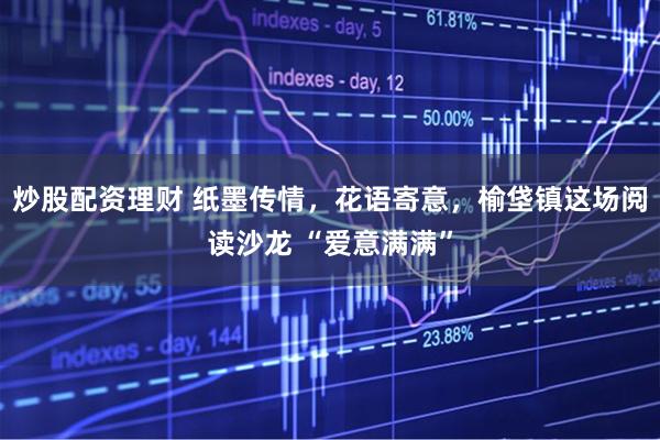 炒股配资理财 纸墨传情，花语寄意，榆垡镇这场阅读沙龙 “爱意满满”