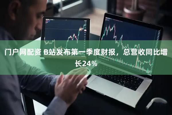 门户网配资 B站发布第一季度财报，总营收同比增长24%