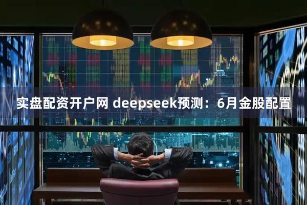 实盘配资开户网 deepseek预测：6月金股配置