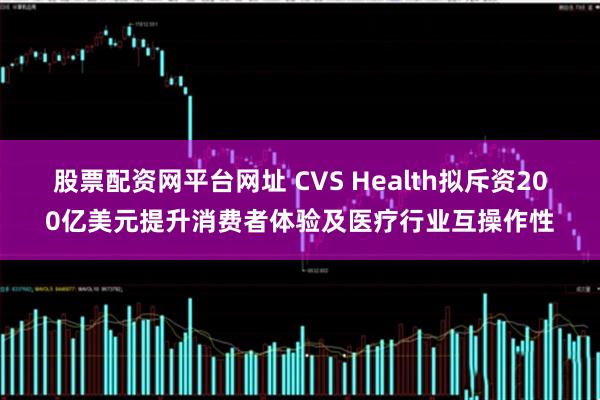 股票配资网平台网址 CVS Health拟斥资200亿美元提升消费者体验及医疗行业互操作性