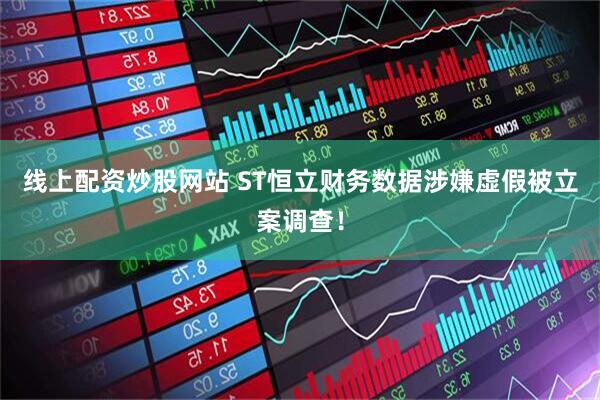 线上配资炒股网站 ST恒立财务数据涉嫌虚假被立案调查！