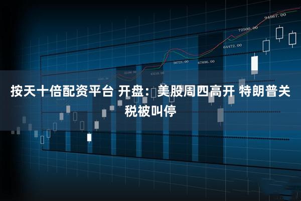 按天十倍配资平台 开盘：美股周四高开 特朗普关税被叫停