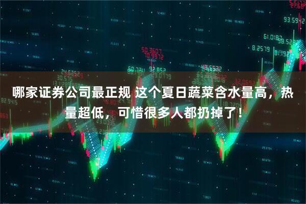 哪家证券公司最正规 这个夏日蔬菜含水量高，热量超低，可惜很多人都扔掉了！