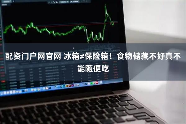 配资门户网官网 冰箱≠保险箱！食物储藏不好真不能随便吃
