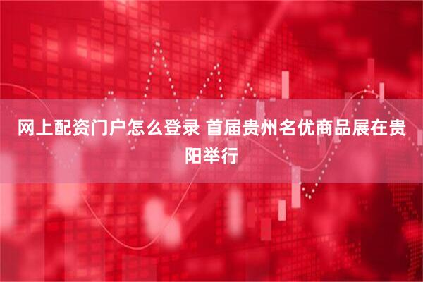 网上配资门户怎么登录 首届贵州名优商品展在贵阳举行