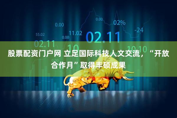 股票配资门户网 立足国际科技人文交流，“开放合作月”取得丰硕成果