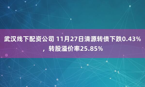武汉线下配资公司 11月27日清源转债下跌0.43%，转股溢价率25.85%