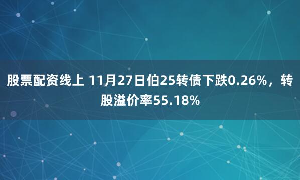 股票配资线上 11月27日伯25转债下跌0.26%，转股溢价率55.18%