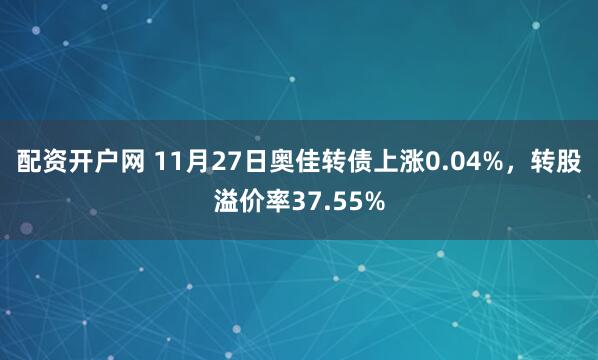 配资开户网 11月27日奥佳转债上涨0.04%，转股溢价率37.55%