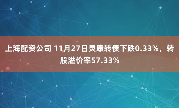 上海配资公司 11月27日灵康转债下跌0.33%，转股溢价率57.33%