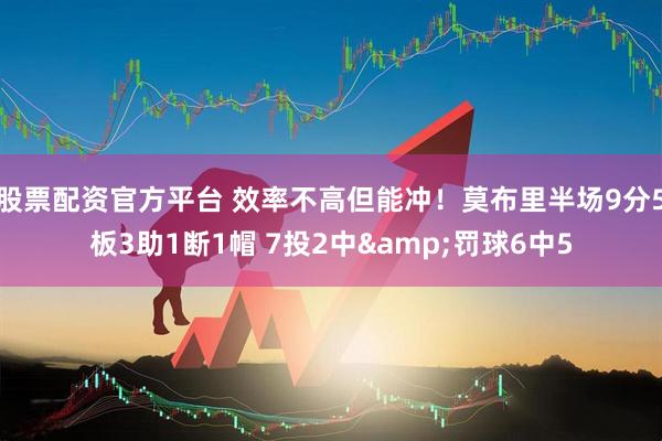 股票配资官方平台 效率不高但能冲！莫布里半场9分5板3助1断1帽 7投2中&罚球6中5