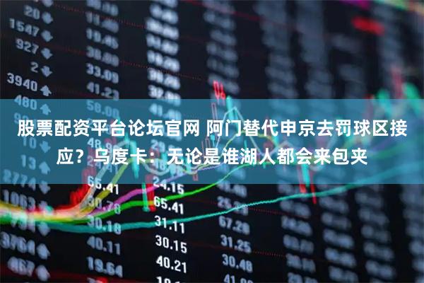 股票配资平台论坛官网 阿门替代申京去罚球区接应？乌度卡：无论是谁湖人都会来包夹