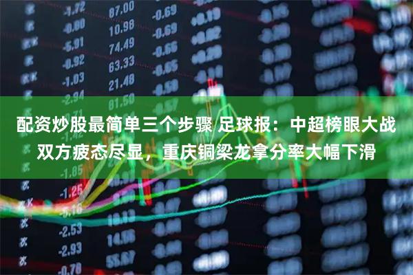 配资炒股最简单三个步骤 足球报：中超榜眼大战双方疲态尽显，重庆铜梁龙拿分率大幅下滑