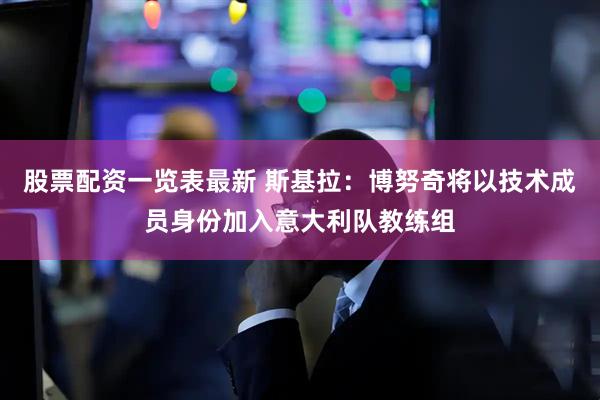 股票配资一览表最新 斯基拉：博努奇将以技术成员身份加入意大利队教练组
