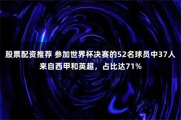 股票配资推荐 参加世界杯决赛的52名球员中37人来自西甲和英超，占比达71%