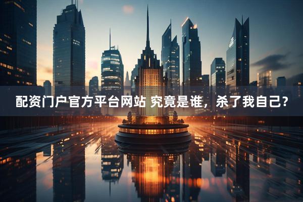配资门户官方平台网站 究竟是谁，杀了我自己？