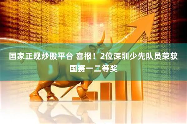国家正规炒股平台 喜报！2位深圳少先队员荣获国赛一二等奖